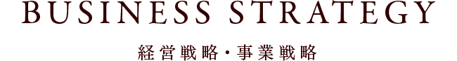 BUSINESS STRATEGY 経営戦略・事業戦略